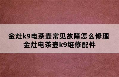 金灶k9电茶壶常见故障怎么修理 金灶电茶壶k9维修配件